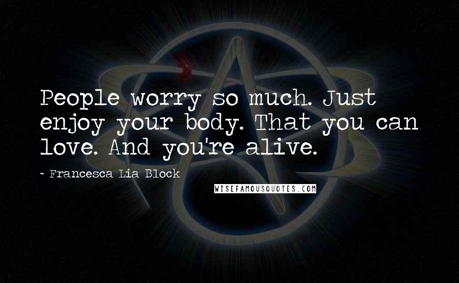 Francesca Lia Block Quotes: People worry so much. Just enjoy your body. That you can love. And you're alive.