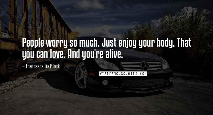 Francesca Lia Block Quotes: People worry so much. Just enjoy your body. That you can love. And you're alive.