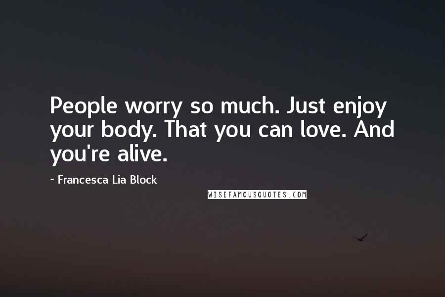 Francesca Lia Block Quotes: People worry so much. Just enjoy your body. That you can love. And you're alive.