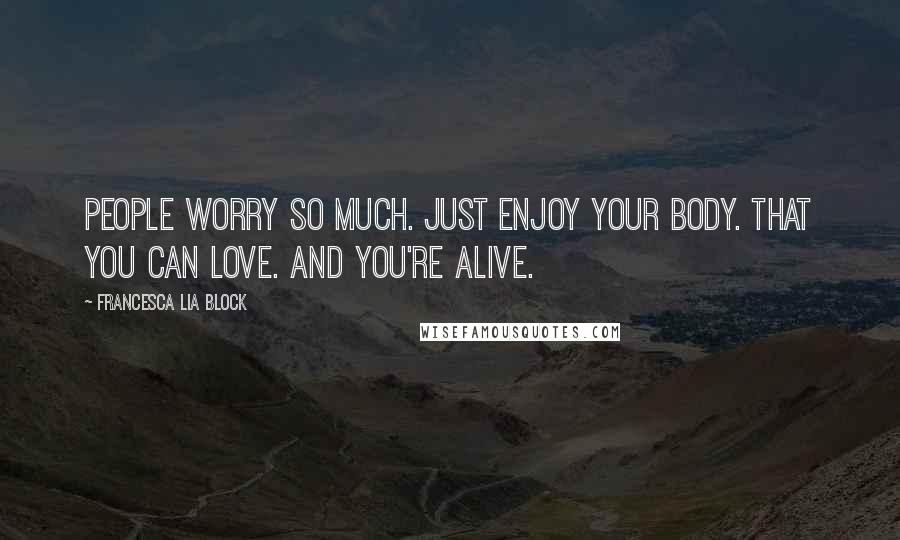 Francesca Lia Block Quotes: People worry so much. Just enjoy your body. That you can love. And you're alive.