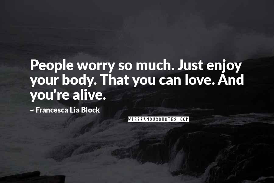 Francesca Lia Block Quotes: People worry so much. Just enjoy your body. That you can love. And you're alive.