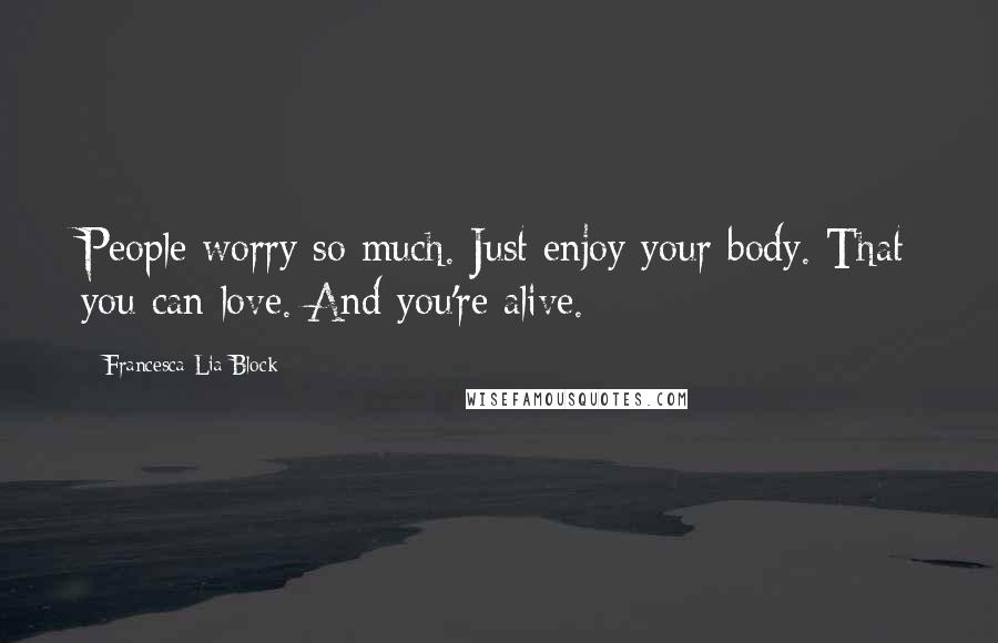 Francesca Lia Block Quotes: People worry so much. Just enjoy your body. That you can love. And you're alive.