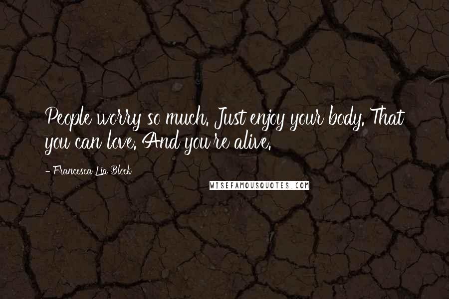 Francesca Lia Block Quotes: People worry so much. Just enjoy your body. That you can love. And you're alive.