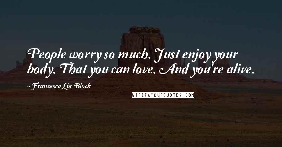 Francesca Lia Block Quotes: People worry so much. Just enjoy your body. That you can love. And you're alive.