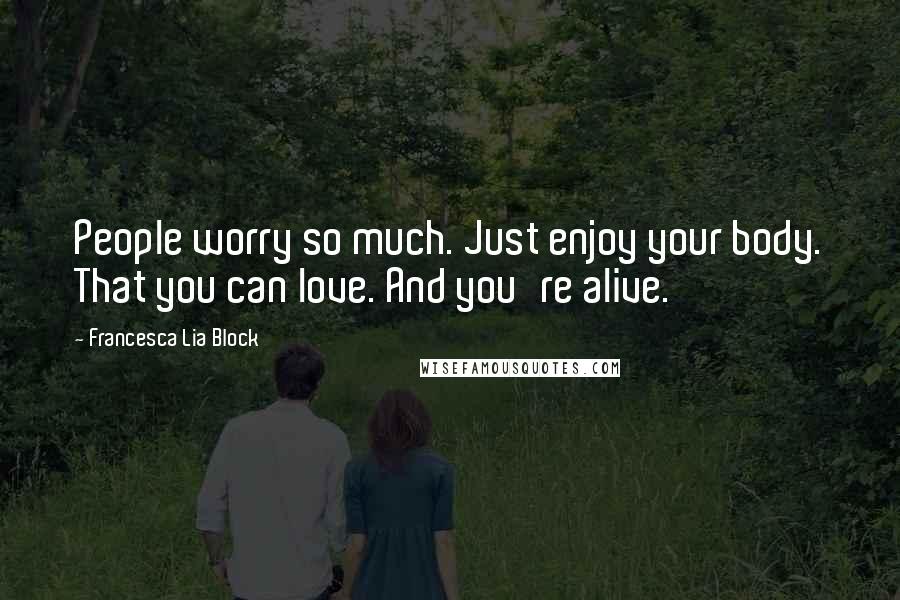 Francesca Lia Block Quotes: People worry so much. Just enjoy your body. That you can love. And you're alive.