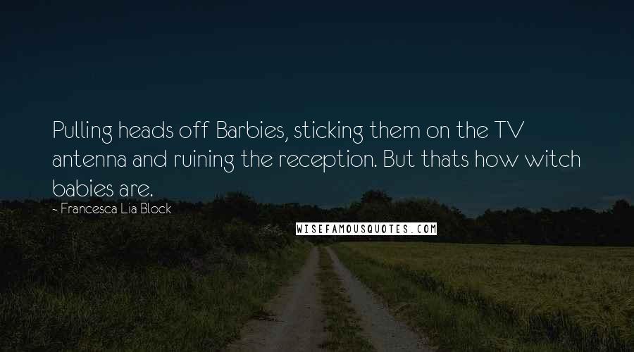 Francesca Lia Block Quotes: Pulling heads off Barbies, sticking them on the TV antenna and ruining the reception. But thats how witch babies are.