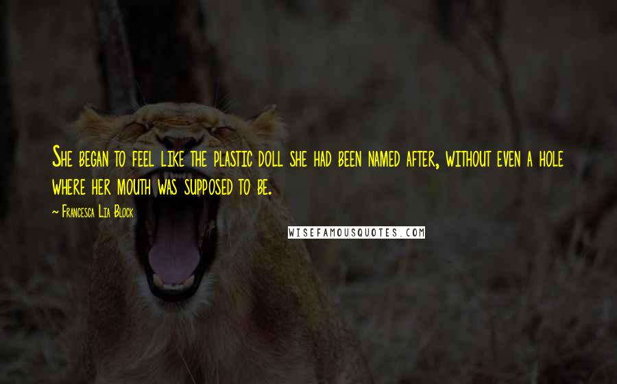 Francesca Lia Block Quotes: She began to feel like the plastic doll she had been named after, without even a hole where her mouth was supposed to be.