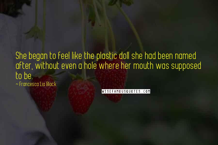 Francesca Lia Block Quotes: She began to feel like the plastic doll she had been named after, without even a hole where her mouth was supposed to be.