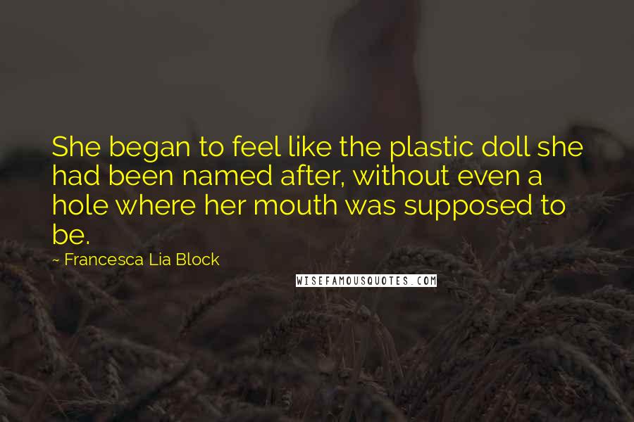 Francesca Lia Block Quotes: She began to feel like the plastic doll she had been named after, without even a hole where her mouth was supposed to be.