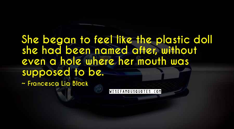 Francesca Lia Block Quotes: She began to feel like the plastic doll she had been named after, without even a hole where her mouth was supposed to be.