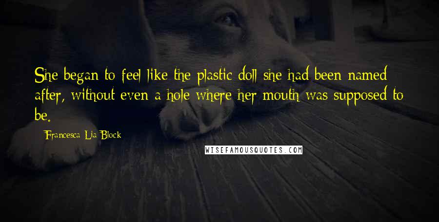 Francesca Lia Block Quotes: She began to feel like the plastic doll she had been named after, without even a hole where her mouth was supposed to be.