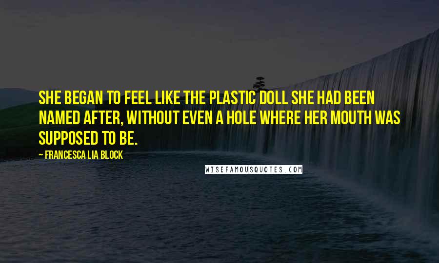 Francesca Lia Block Quotes: She began to feel like the plastic doll she had been named after, without even a hole where her mouth was supposed to be.