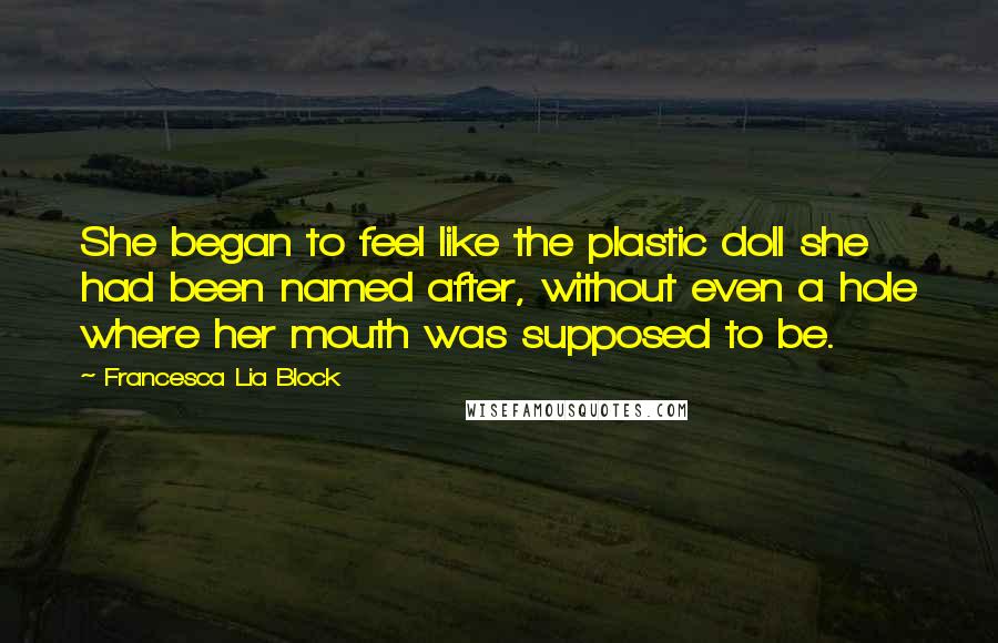 Francesca Lia Block Quotes: She began to feel like the plastic doll she had been named after, without even a hole where her mouth was supposed to be.