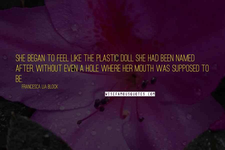 Francesca Lia Block Quotes: She began to feel like the plastic doll she had been named after, without even a hole where her mouth was supposed to be.