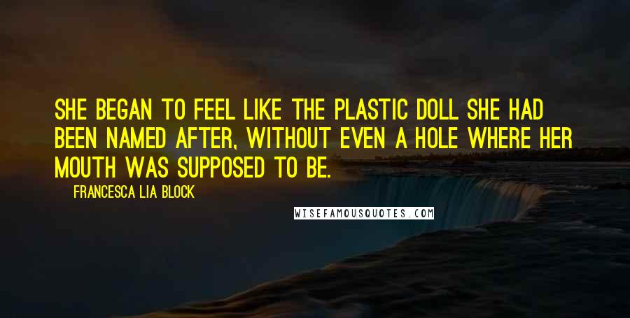 Francesca Lia Block Quotes: She began to feel like the plastic doll she had been named after, without even a hole where her mouth was supposed to be.
