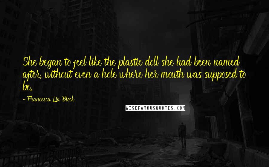 Francesca Lia Block Quotes: She began to feel like the plastic doll she had been named after, without even a hole where her mouth was supposed to be.