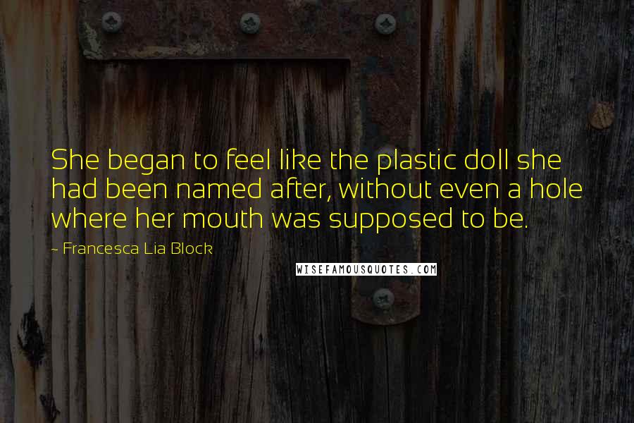 Francesca Lia Block Quotes: She began to feel like the plastic doll she had been named after, without even a hole where her mouth was supposed to be.