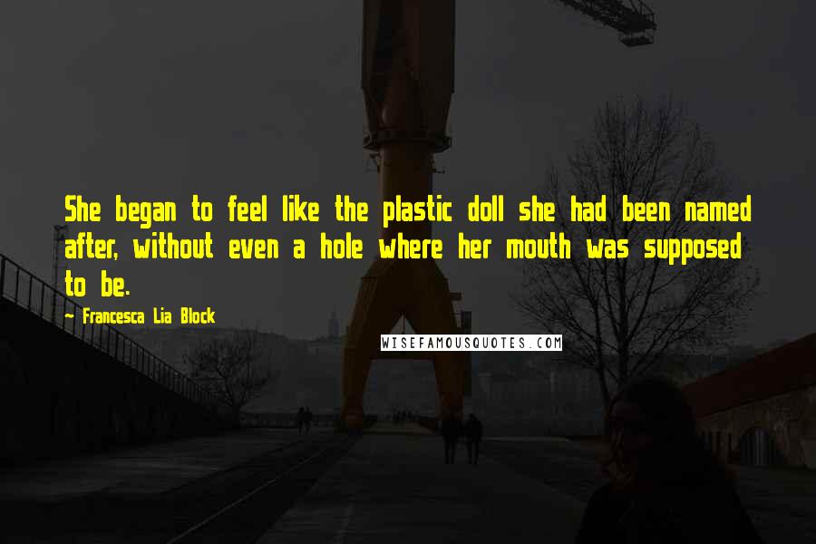 Francesca Lia Block Quotes: She began to feel like the plastic doll she had been named after, without even a hole where her mouth was supposed to be.