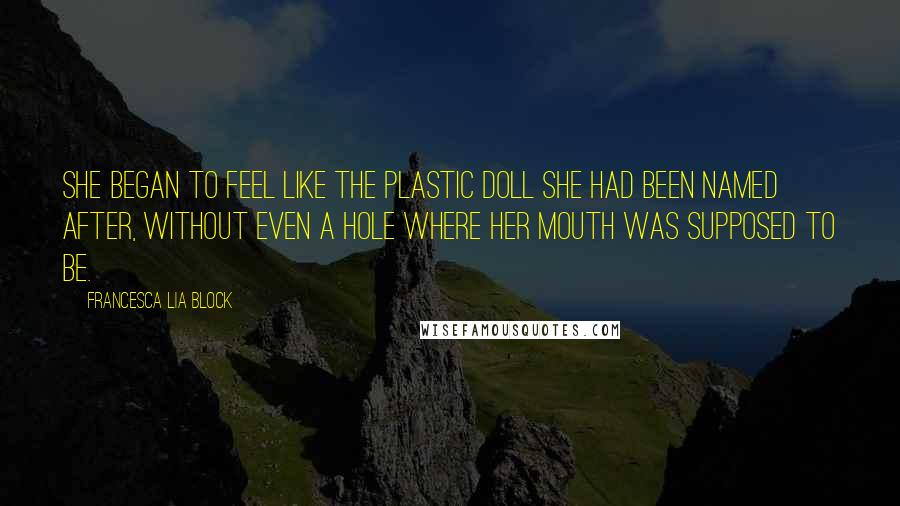 Francesca Lia Block Quotes: She began to feel like the plastic doll she had been named after, without even a hole where her mouth was supposed to be.