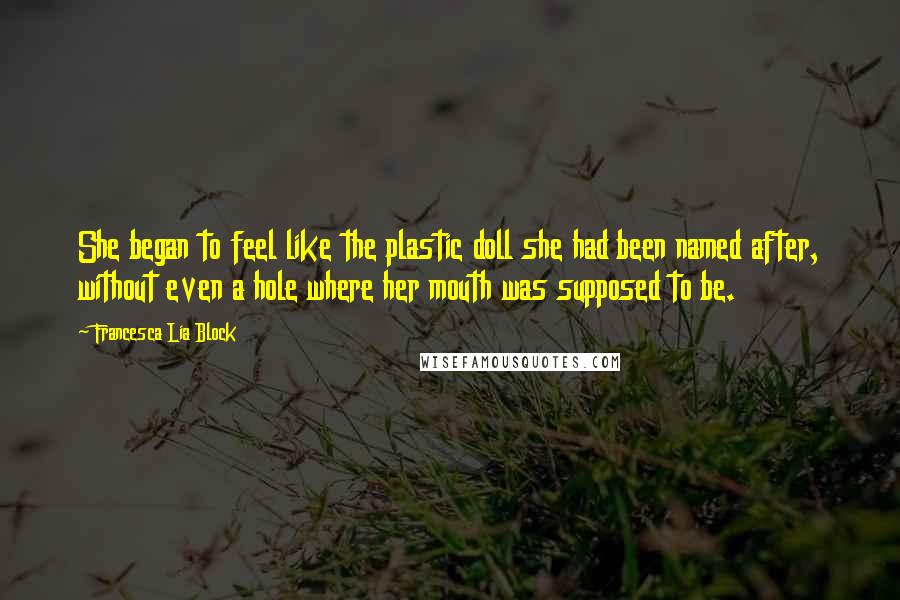 Francesca Lia Block Quotes: She began to feel like the plastic doll she had been named after, without even a hole where her mouth was supposed to be.