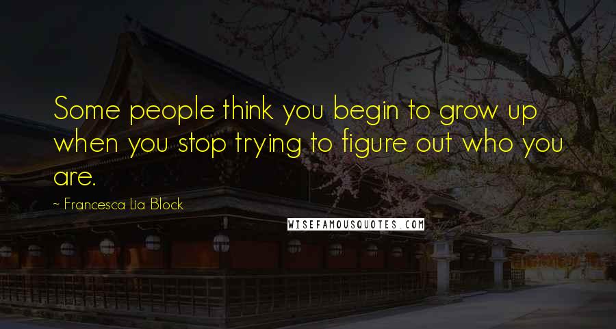 Francesca Lia Block Quotes: Some people think you begin to grow up when you stop trying to figure out who you are.