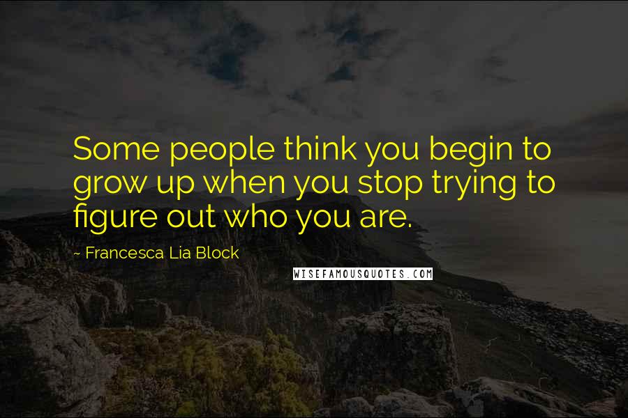 Francesca Lia Block Quotes: Some people think you begin to grow up when you stop trying to figure out who you are.