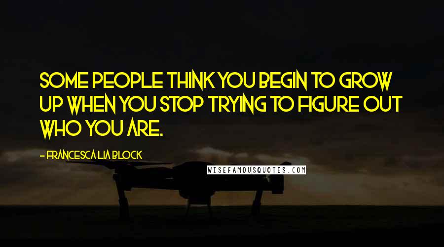 Francesca Lia Block Quotes: Some people think you begin to grow up when you stop trying to figure out who you are.