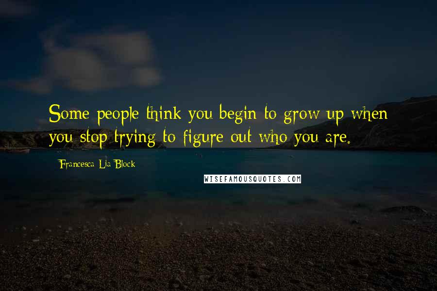 Francesca Lia Block Quotes: Some people think you begin to grow up when you stop trying to figure out who you are.