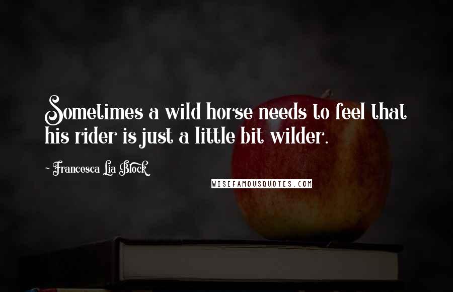 Francesca Lia Block Quotes: Sometimes a wild horse needs to feel that his rider is just a little bit wilder.