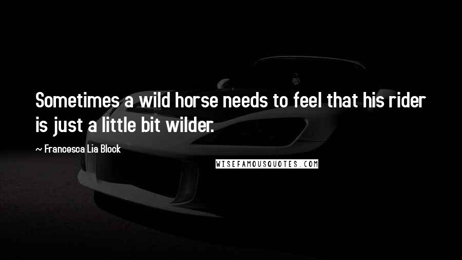 Francesca Lia Block Quotes: Sometimes a wild horse needs to feel that his rider is just a little bit wilder.