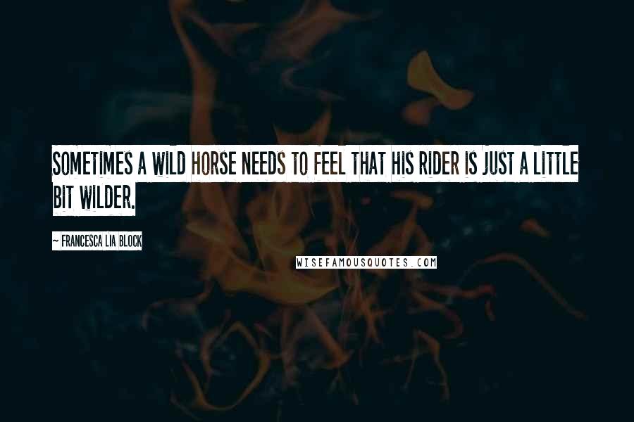 Francesca Lia Block Quotes: Sometimes a wild horse needs to feel that his rider is just a little bit wilder.