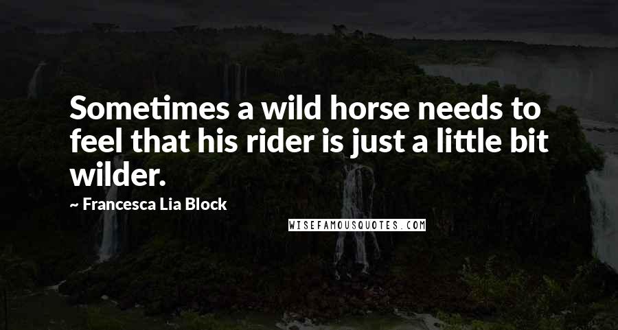 Francesca Lia Block Quotes: Sometimes a wild horse needs to feel that his rider is just a little bit wilder.