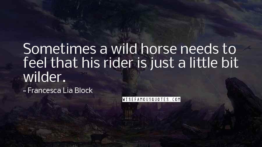 Francesca Lia Block Quotes: Sometimes a wild horse needs to feel that his rider is just a little bit wilder.