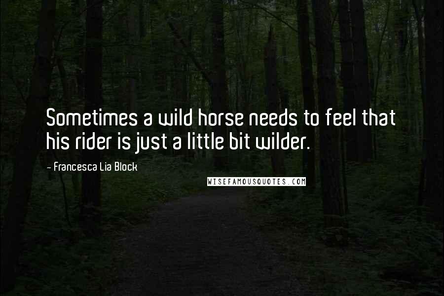 Francesca Lia Block Quotes: Sometimes a wild horse needs to feel that his rider is just a little bit wilder.