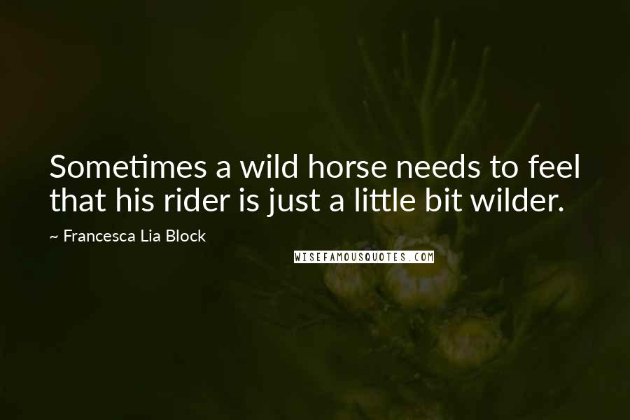 Francesca Lia Block Quotes: Sometimes a wild horse needs to feel that his rider is just a little bit wilder.