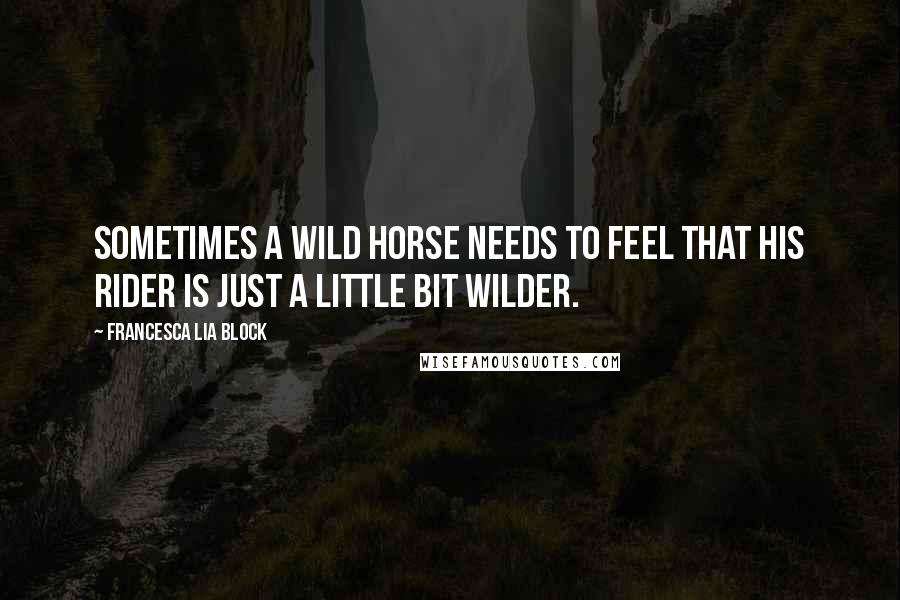 Francesca Lia Block Quotes: Sometimes a wild horse needs to feel that his rider is just a little bit wilder.