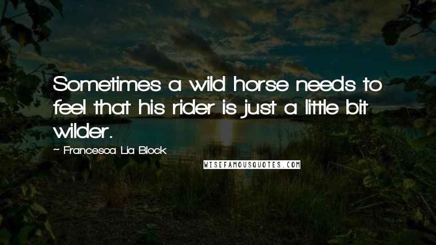Francesca Lia Block Quotes: Sometimes a wild horse needs to feel that his rider is just a little bit wilder.
