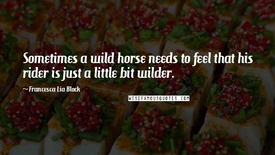 Francesca Lia Block Quotes: Sometimes a wild horse needs to feel that his rider is just a little bit wilder.