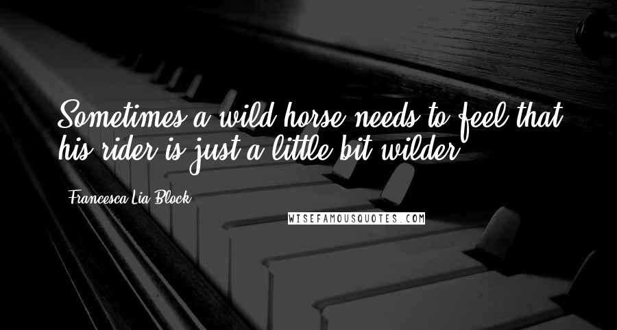 Francesca Lia Block Quotes: Sometimes a wild horse needs to feel that his rider is just a little bit wilder.