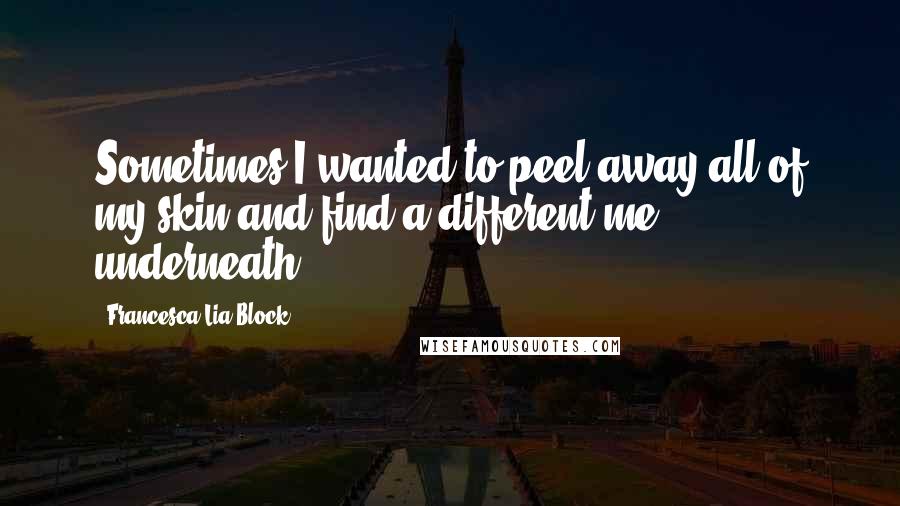 Francesca Lia Block Quotes: Sometimes I wanted to peel away all of my skin and find a different me underneath.