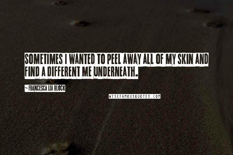 Francesca Lia Block Quotes: Sometimes I wanted to peel away all of my skin and find a different me underneath.
