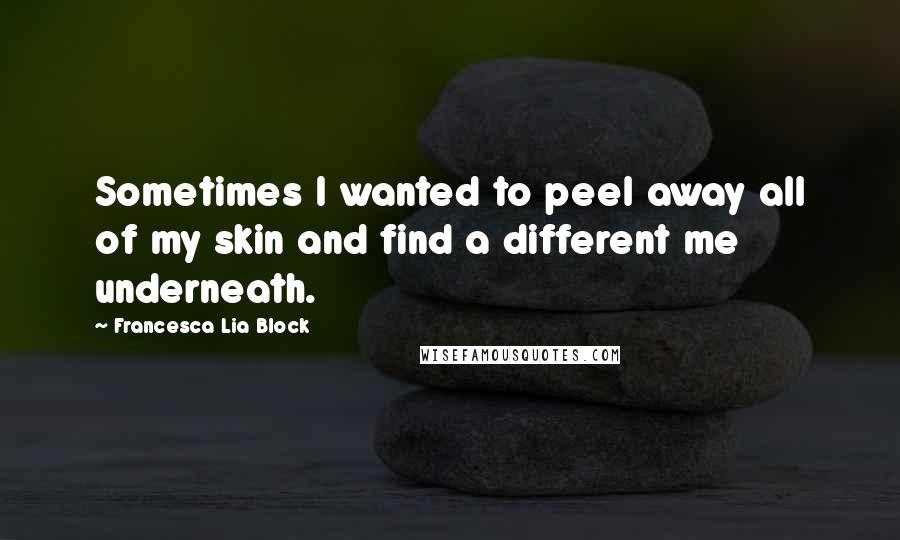 Francesca Lia Block Quotes: Sometimes I wanted to peel away all of my skin and find a different me underneath.