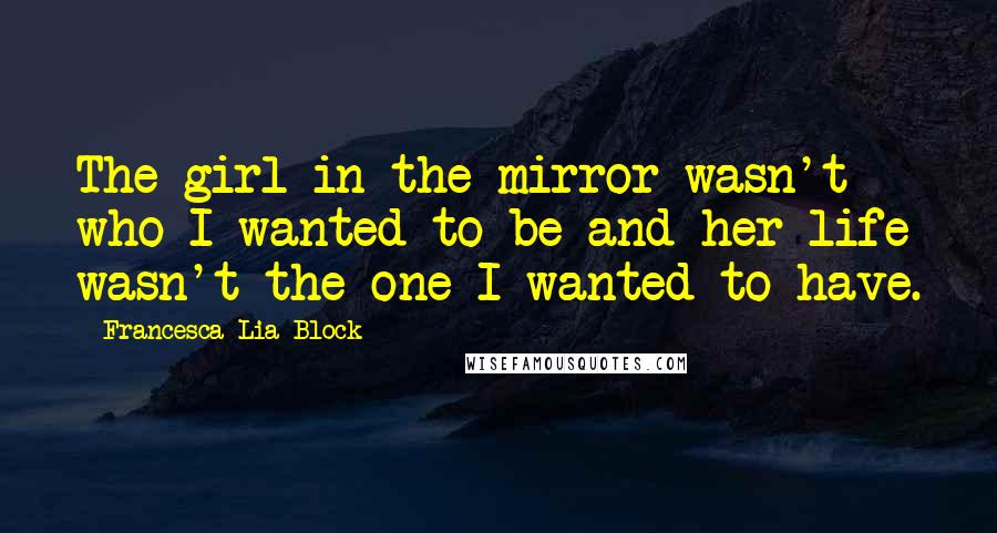 Francesca Lia Block Quotes: The girl in the mirror wasn't who I wanted to be and her life wasn't the one I wanted to have.