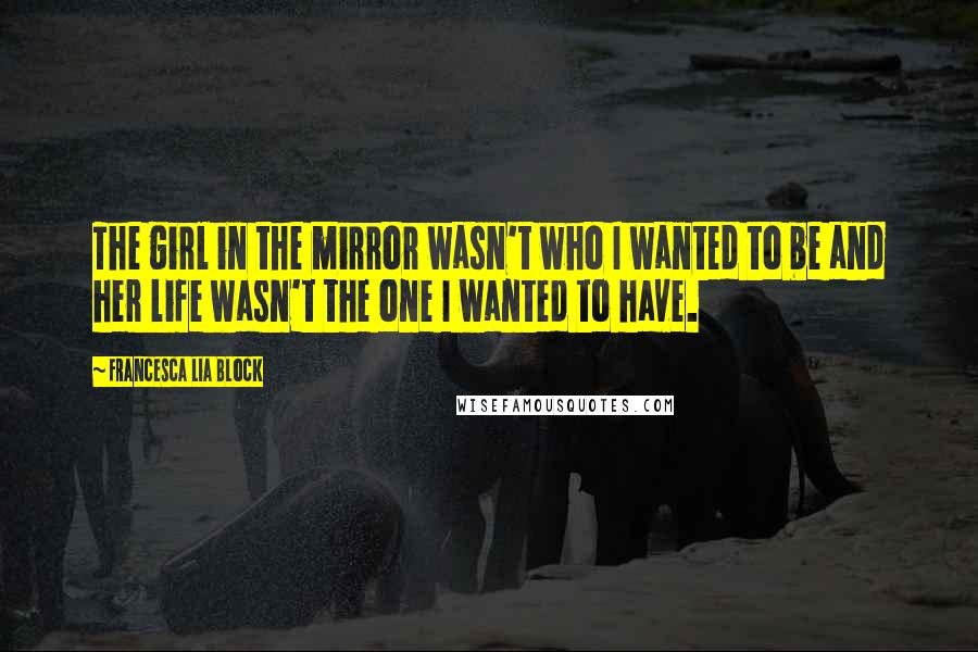 Francesca Lia Block Quotes: The girl in the mirror wasn't who I wanted to be and her life wasn't the one I wanted to have.