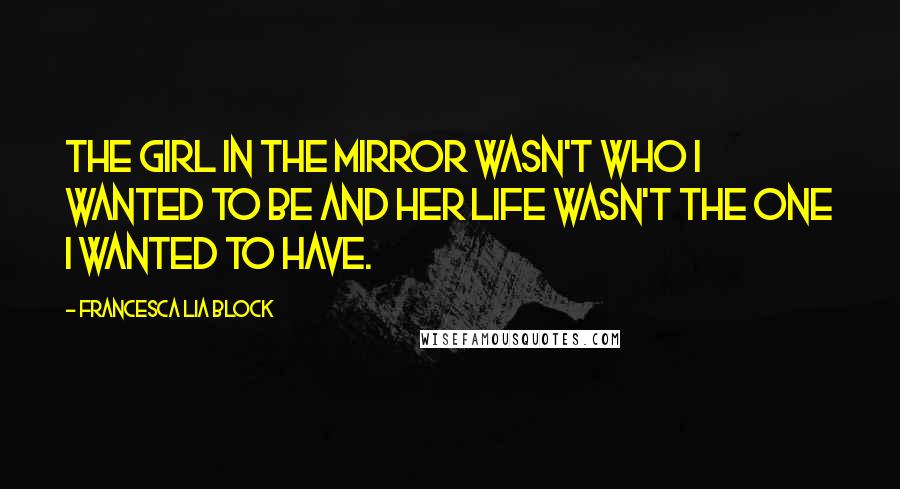 Francesca Lia Block Quotes: The girl in the mirror wasn't who I wanted to be and her life wasn't the one I wanted to have.