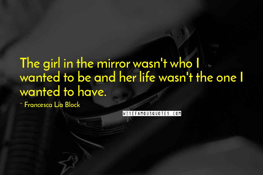 Francesca Lia Block Quotes: The girl in the mirror wasn't who I wanted to be and her life wasn't the one I wanted to have.