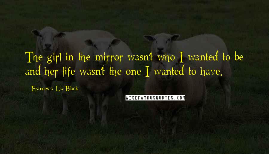 Francesca Lia Block Quotes: The girl in the mirror wasn't who I wanted to be and her life wasn't the one I wanted to have.