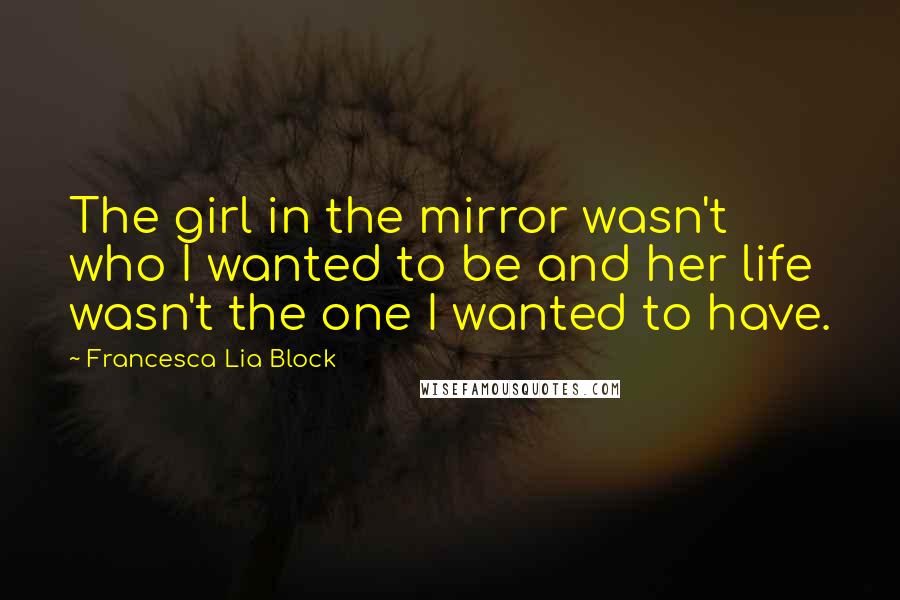 Francesca Lia Block Quotes: The girl in the mirror wasn't who I wanted to be and her life wasn't the one I wanted to have.