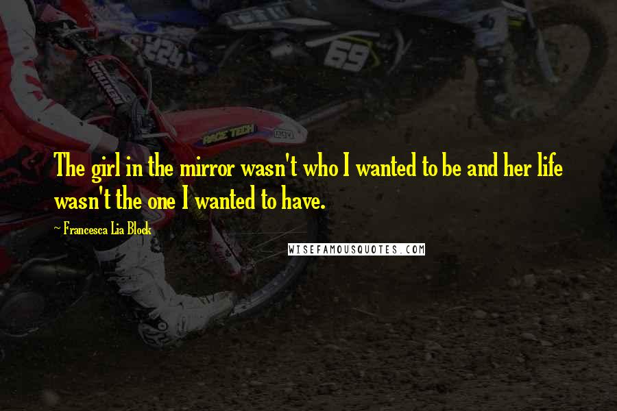 Francesca Lia Block Quotes: The girl in the mirror wasn't who I wanted to be and her life wasn't the one I wanted to have.