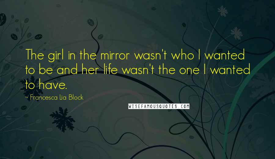 Francesca Lia Block Quotes: The girl in the mirror wasn't who I wanted to be and her life wasn't the one I wanted to have.